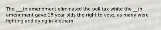 The ___th amendment eliminated the poll tax white the __th amendment gave 18 year olds the right to vote, as many were fighting and dying in Vietnam