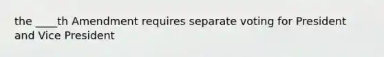 the ____th Amendment requires separate voting for President and Vice President