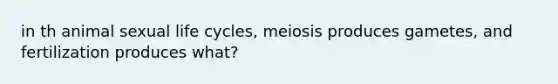 in th animal sexual life cycles, meiosis produces gametes, and fertilization produces what?