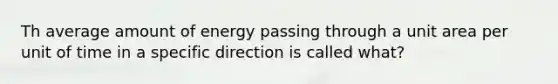 Th average amount of energy passing through a unit area per unit of time in a specific direction is called what?