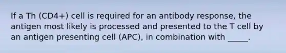 If a Th (CD4+) cell is required for an antibody response, the antigen most likely is processed and presented to the T cell by an antigen presenting cell (APC), in combination with _____.