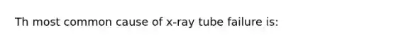 Th most common cause of x-ray tube failure is: