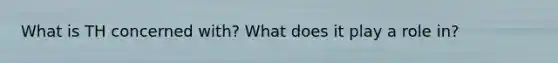 What is TH concerned with? What does it play a role in?