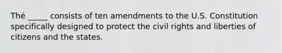 Thé _____ consists of ten amendments to the U.S. Constitution specifically designed to protect the civil rights and liberties of citizens and the states.