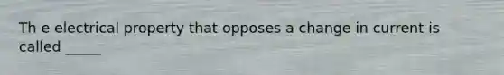 Th e electrical property that opposes a change in current is called _____