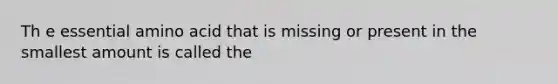 Th e essential amino acid that is missing or present in the smallest amount is called the