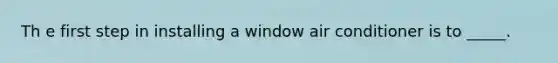 Th e first step in installing a window air conditioner is to _____.