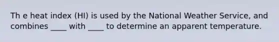 Th e heat index (HI) is used by the National Weather Service, and combines ____ with ____ to determine an apparent temperature.