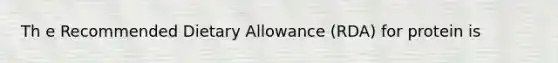 Th e Recommended Dietary Allowance (RDA) for protein is