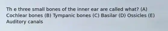 Th e three small bones of the inner ear are called what? (A) Cochlear bones (B) Tympanic bones (C) Basilar (D) Ossicles (E) Auditory canals