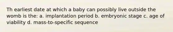 Th earliest date at which a baby can possibly live outside the womb is the: a. implantation period b. embryonic stage c. age of viability d. mass-to-specific sequence