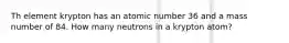 Th element krypton has an atomic number 36 and a mass number of 84. How many neutrons in a krypton atom?