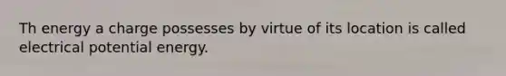 Th energy a charge possesses by virtue of its location is called electrical potential energy.