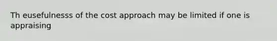 Th eusefulnesss of the cost approach may be limited if one is appraising