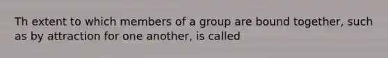 Th extent to which members of a group are bound together, such as by attraction for one another, is called