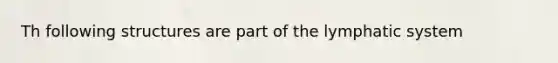 Th following structures are part of the lymphatic system