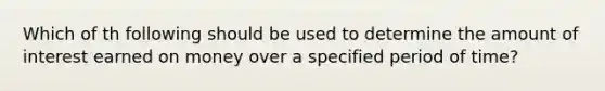 Which of th following should be used to determine the amount of interest earned on money over a specified period of time?