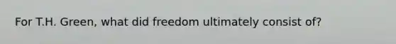 For T.H. Green, what did freedom ultimately consist of?