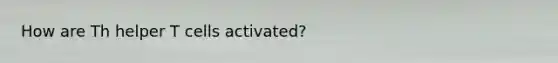 How are Th helper T cells activated?