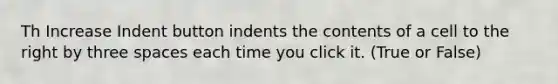 Th Increase Indent button indents the contents of a cell to the right by three spaces each time you click it. (True or False)