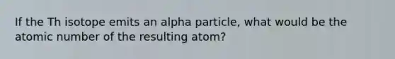 If the Th isotope emits an alpha particle, what would be the atomic number of the resulting atom?