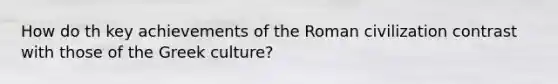 How do th key achievements of the Roman civilization contrast with those of the Greek culture?