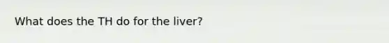 What does the TH do for the liver?