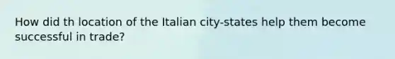 How did th location of the Italian city-states help them become successful in trade?