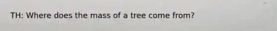 TH: Where does the mass of a tree come from?