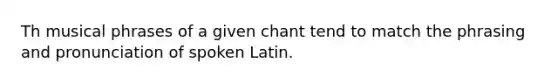 Th musical phrases of a given chant tend to match the phrasing and pronunciation of spoken Latin.