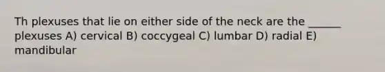 Th plexuses that lie on either side of the neck are the ______ plexuses A) cervical B) coccygeal C) lumbar D) radial E) mandibular