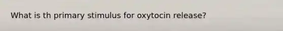 What is th primary stimulus for oxytocin release?