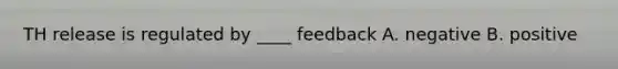 TH release is regulated by ____ feedback A. negative B. positive