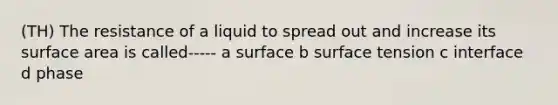 (TH) The resistance of a liquid to spread out and increase its <a href='https://www.questionai.com/knowledge/kEtsSAPENL-surface-area' class='anchor-knowledge'>surface area</a> is called----- a surface b surface tension c interface d phase