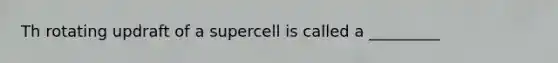 Th rotating updraft of a supercell is called a _________