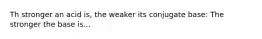 Th stronger an acid is, the weaker its conjugate base: The stronger the base is...