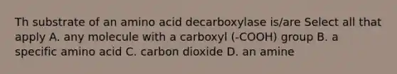 Th substrate of an amino acid decarboxylase is/are Select all that apply A. any molecule with a carboxyl (-COOH) group B. a specific amino acid C. carbon dioxide D. an amine