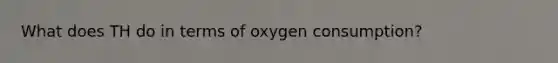 What does TH do in terms of oxygen consumption?