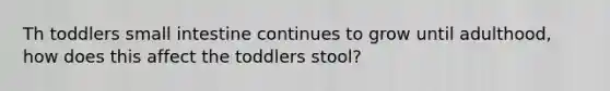 Th toddlers small intestine continues to grow until adulthood, how does this affect the toddlers stool?