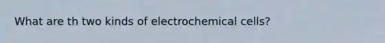 What are th two kinds of electrochemical cells?