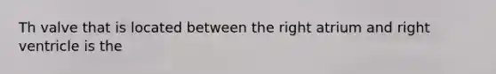 Th valve that is located between the right atrium and right ventricle is the