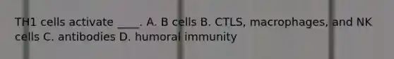 TH1 cells activate ____. A. B cells B. CTLS, macrophages, and NK cells C. antibodies D. humoral immunity