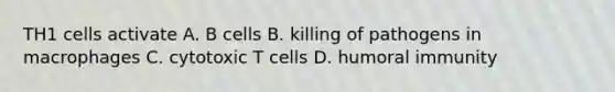 TH1 cells activate A. B cells B. killing of pathogens in macrophages C. cytotoxic T cells D. humoral immunity