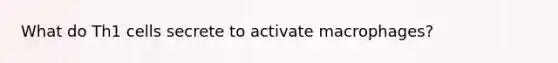 What do Th1 cells secrete to activate macrophages?