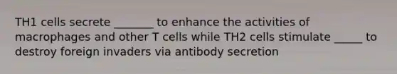 TH1 cells secrete _______ to enhance the activities of macrophages and other T cells while TH2 cells stimulate _____ to destroy foreign invaders via antibody secretion