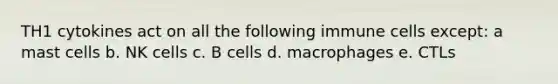 TH1 cytokines act on all the following immune cells except: a mast cells b. NK cells c. B cells d. macrophages e. CTLs