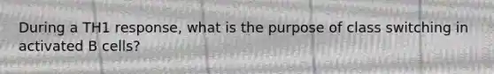 During a TH1 response, what is the purpose of class switching in activated B cells?