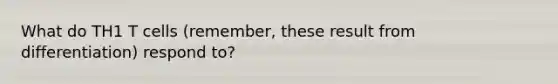 What do TH1 T cells (remember, these result from differentiation) respond to?