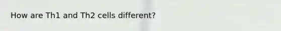 How are Th1 and Th2 cells different?