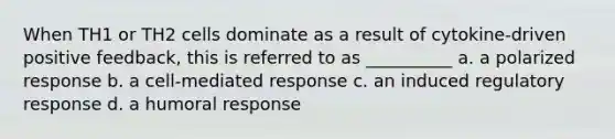 When TH1 or TH2 cells dominate as a result of cytokine-driven positive feedback, this is referred to as __________ a. a polarized response b. a cell-mediated response c. an induced regulatory response d. a humoral response